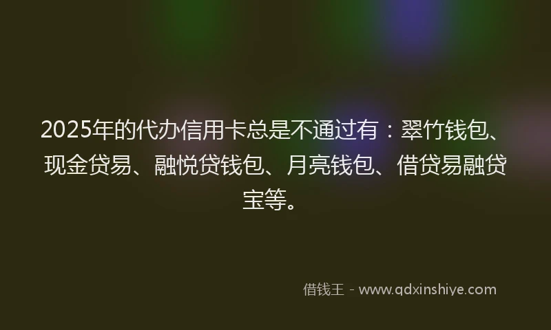 2025年的代办信用卡总是不通过有：翠竹钱包、现金贷易、融悦贷钱包、月亮钱包、借贷易融贷宝等。
