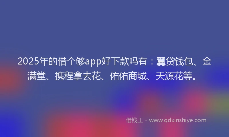 2025年的借个够app好下款吗有：翼贷钱包、金满堂、携程拿去花、佑佑商城、天源花等。