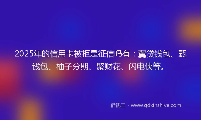 2025年的信用卡被拒是征信吗有：翼贷钱包、甄钱包、柚子分期、聚财花、闪电侠等。