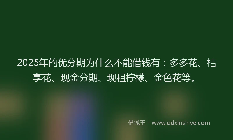 2025年的优分期为什么不能借钱有：多多花、桔享花、现金分期、现租柠檬、金色花等。