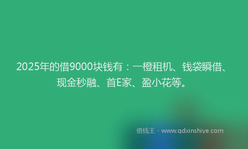 2025年的借9000块钱有：一橙租机、钱袋瞬借、现金秒融、首E家、盈小花等。