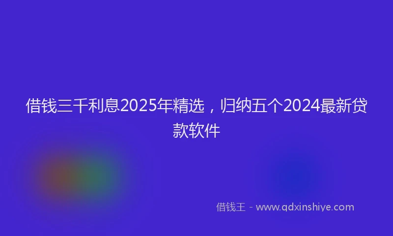 借钱三千利息2025年精选，归纳五个2024最新贷款软件