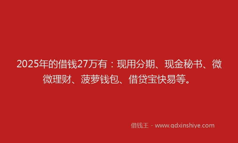 2025年的借钱27万有：现用分期、现金秘书、微微理财、菠萝钱包、借贷宝快易等。