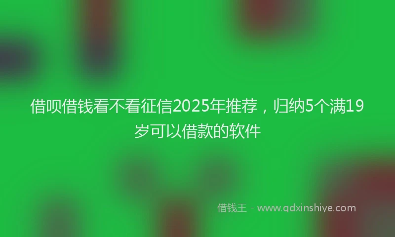 借呗借钱看不看征信2025年推荐，归纳5个满19岁可以借款的软件
