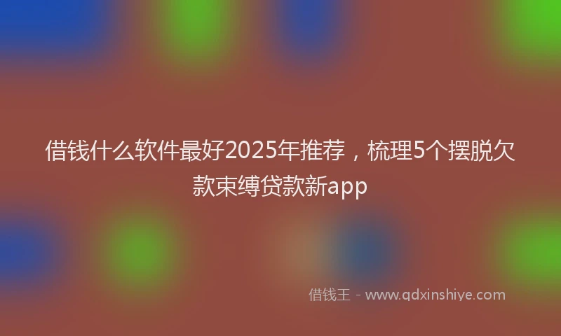 借钱什么软件最好2025年推荐，梳理5个摆脱欠款束缚贷款新app