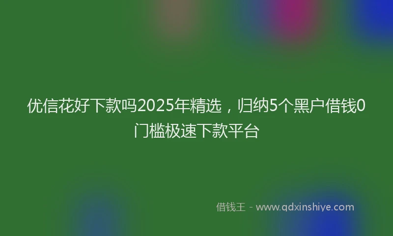 优信花好下款吗2025年精选，归纳5个黑户借钱0门槛极速下款平台