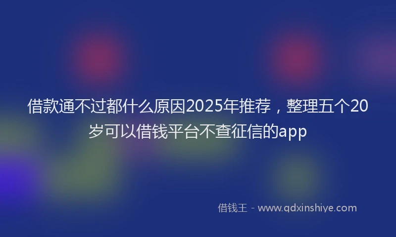 借款通不过都什么原因2025年推荐，整理五个20岁可以借钱平台不查征信的app