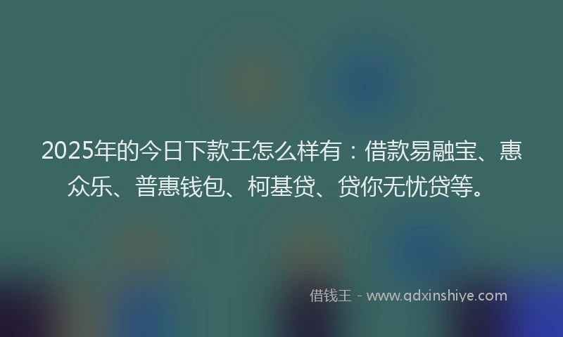 2025年的今日下款王怎么样有：借款易融宝、惠众乐、普惠钱包、柯基贷、贷你无忧贷等。
