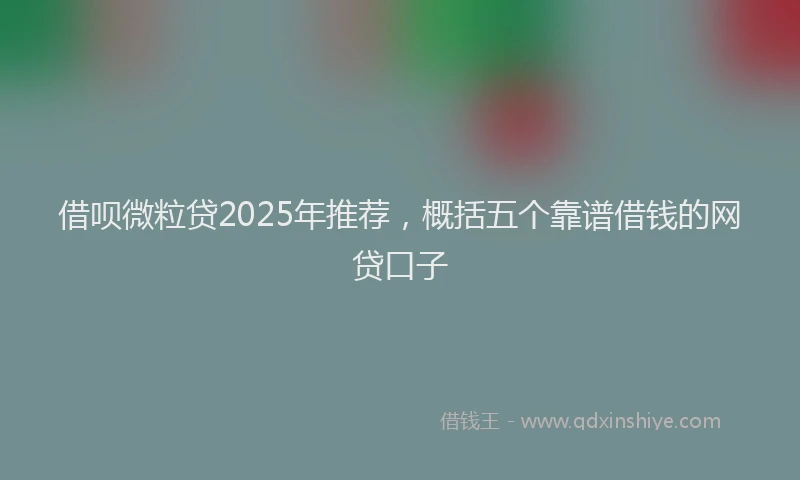 借呗微粒贷2025年推荐，概括五个靠谱借钱的网贷口子