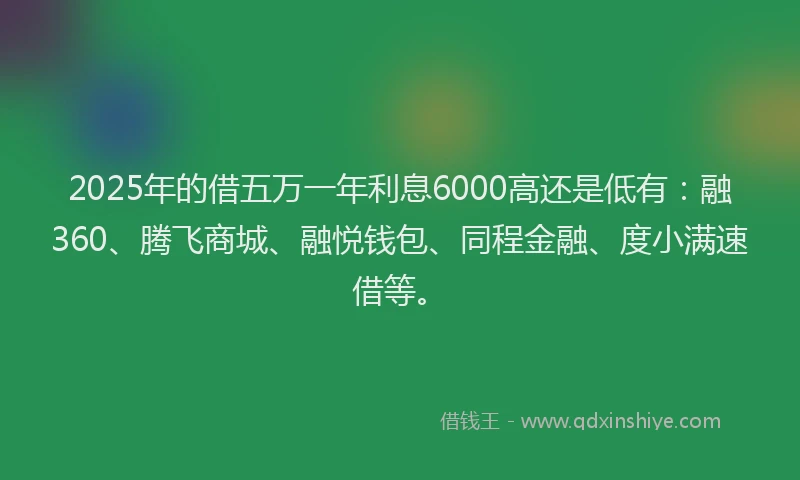 2025年的借五万一年利息6000高还是低有：融360、腾飞商城、融悦钱包、同程金融、度小满速借等。