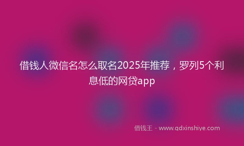 借钱人微信名怎么取名2025年推荐，罗列5个利息低的网贷app