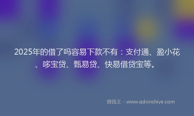 2025年的借了吗容易下款不有：支付通、盈小花、哆宝贷、甄易贷、快易借贷宝等。
