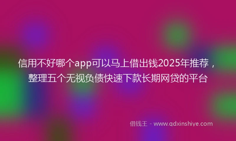 信用不好哪个app可以马上借出钱2025年推荐，整理五个无视负债快速下款长期网贷的平台
