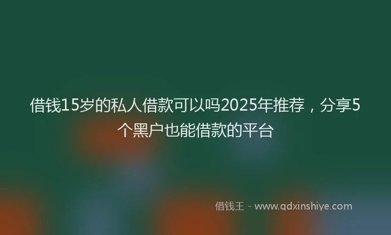借钱15岁的私人借款可以吗2025年推荐，分享5个黑户也能借款的平台