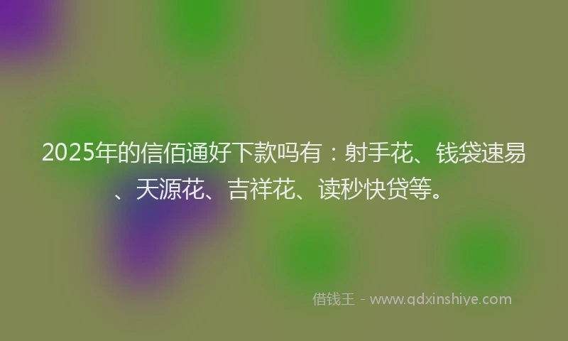 2025年的信佰通好下款吗有：射手花、钱袋速易、天源花、吉祥花、读秒快贷等。