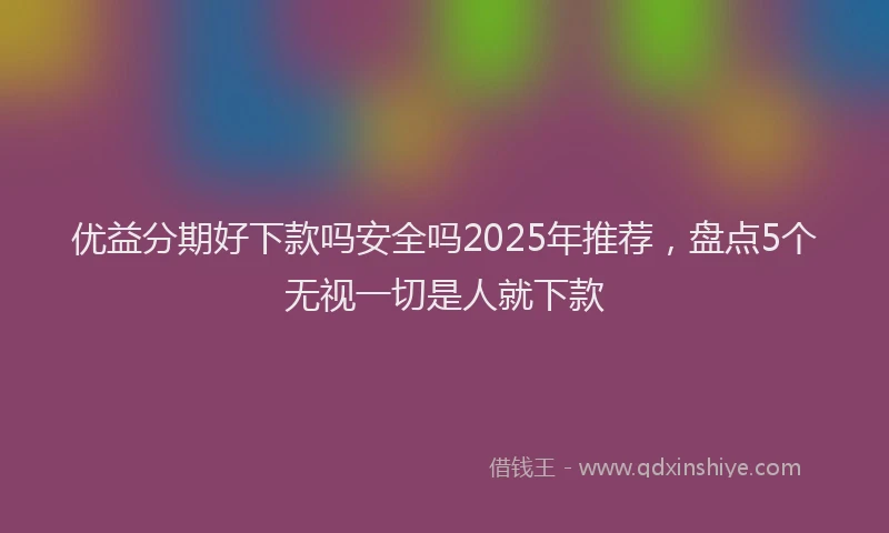 优益分期好下款吗安全吗2025年推荐，盘点5个无视一切是人就下款
