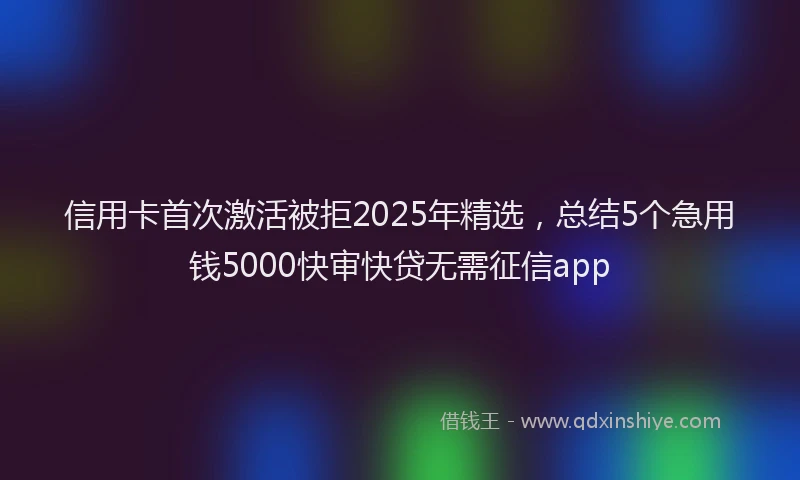 信用卡首次激活被拒2025年精选，总结5个急用钱5000快审快贷无需征信app