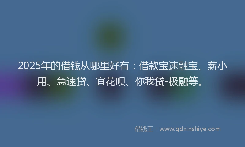 2025年的借钱从哪里好有：借款宝速融宝、薪小用、急速贷、宜花呗、你我贷-极融等。