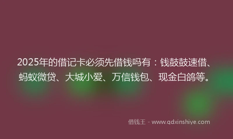 2025年的借记卡必须先借钱吗有：钱鼓鼓速借、蚂蚁微贷、大城小爱、万信钱包、现金白鸽等。