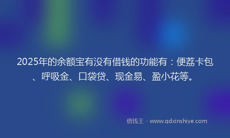 2025年的余额宝有没有借钱的功能有：便荔卡包、呼吸金、口袋贷、现金易、盈小花等。