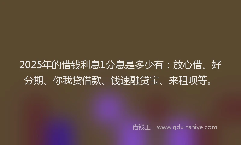 2025年的借钱利息1分息是多少有：放心借、好分期、你我贷借款、钱速融贷宝、来租呗等。