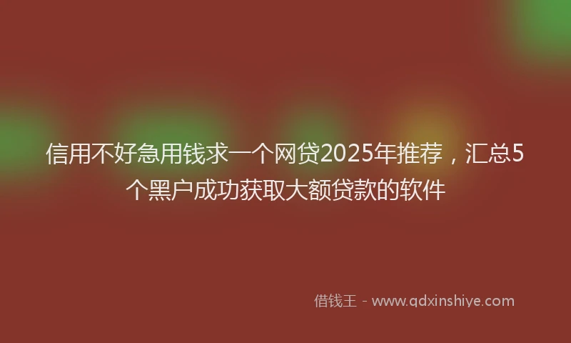 信用不好急用钱求一个网贷2025年推荐，汇总5个黑户成功获取大额贷款的软件