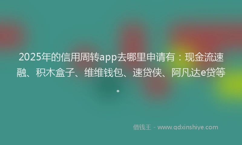 2025年的信用周转app去哪里申请有：现金流速融、积木盒子、维维钱包、速贷侠、阿凡达e贷等。