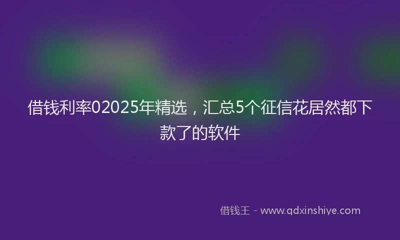 借钱利率02025年精选，汇总5个征信花居然都下款了的软件