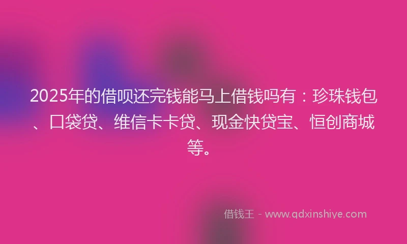 2025年的借呗还完钱能马上借钱吗有：珍珠钱包、口袋贷、维信卡卡贷、现金快贷宝、恒创商城等。