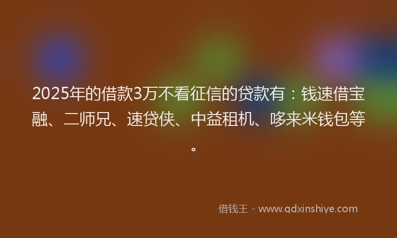 2025年的借款3万不看征信的贷款有：钱速借宝融、二师兄、速贷侠、中益租机、哆来米钱包等。