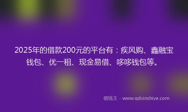 2025年的借款200元的平台有：疾风购、鑫融宝钱包、优一租、现金易借、哆哆钱包等。