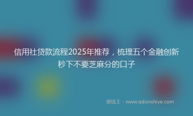 信用社贷款流程2025年推荐，梳理五个金融创新秒下不要芝麻分的口子