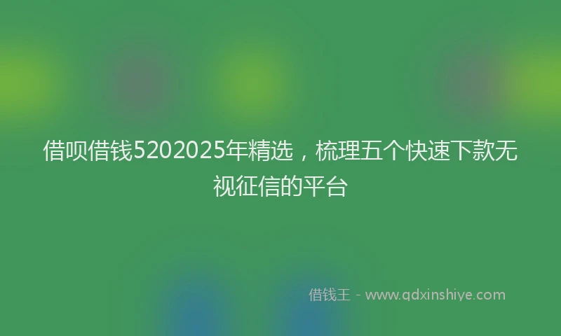 借呗借钱5202025年精选，梳理五个快速下款无视征信的平台