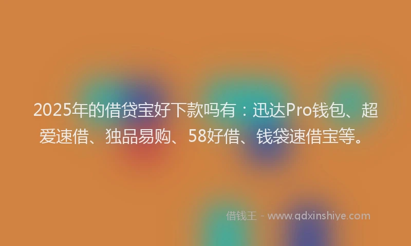 2025年的借贷宝好下款吗有：迅达Pro钱包、超爱速借、独品易购、58好借、钱袋速借宝等。