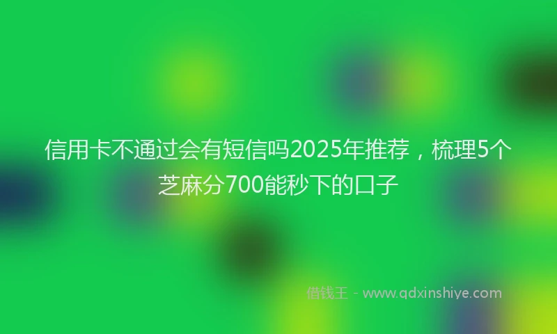 信用卡不通过会有短信吗2025年推荐，梳理5个芝麻分700能秒下的口子