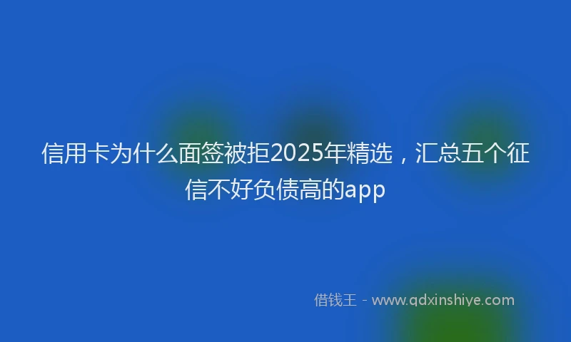 信用卡为什么面签被拒2025年精选，汇总五个征信不好负债高的app