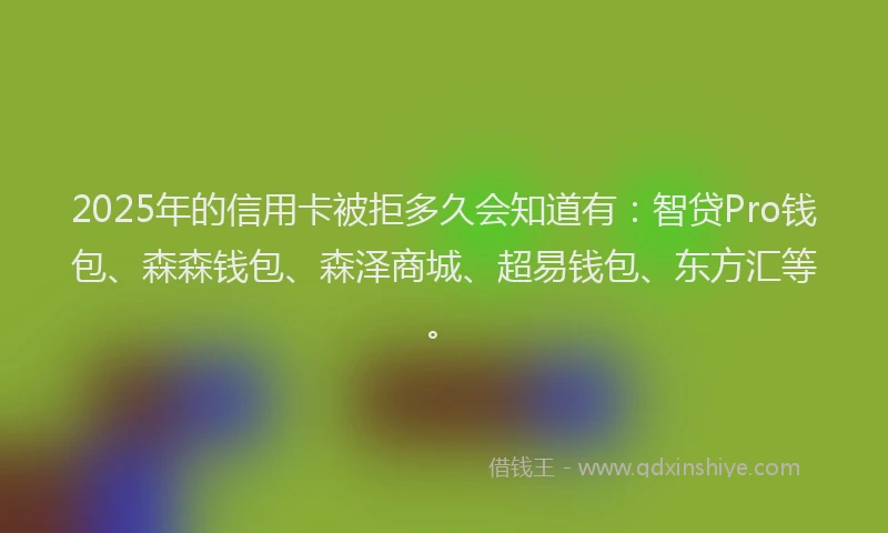 2025年的信用卡被拒多久会知道有：智贷Pro钱包、森森钱包、森泽商城、超易钱包、东方汇等。