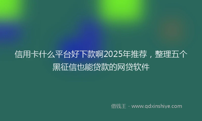 信用卡什么平台好下款啊2025年推荐，整理五个黑征信也能贷款的网贷软件