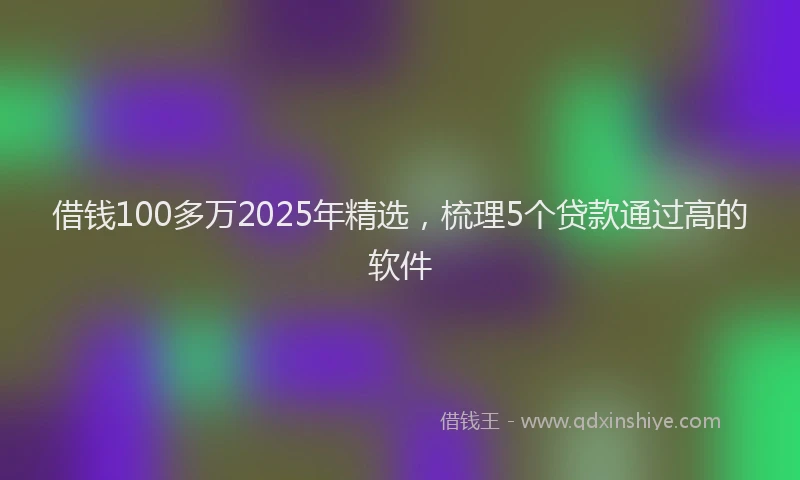 借钱100多万2025年精选，梳理5个贷款通过高的软件