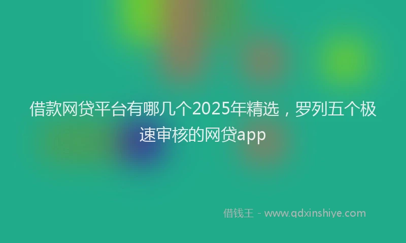 借款网贷平台有哪几个2025年精选，罗列五个极速审核的网贷app