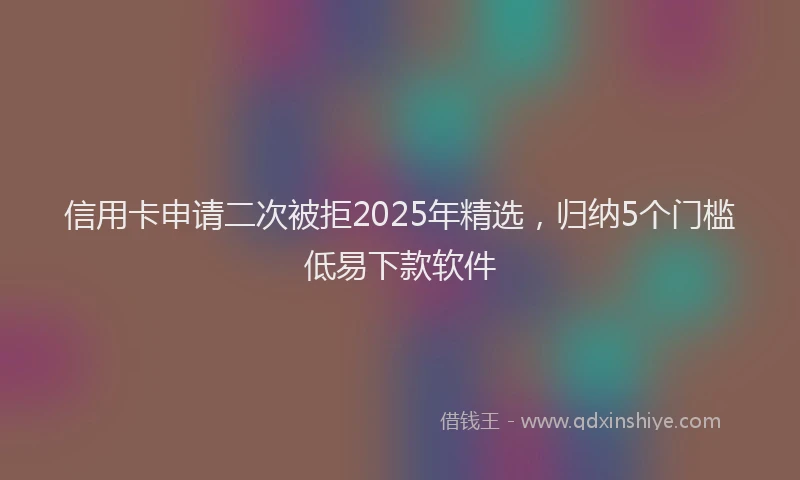 信用卡申请二次被拒2025年精选，归纳5个门槛低易下款软件