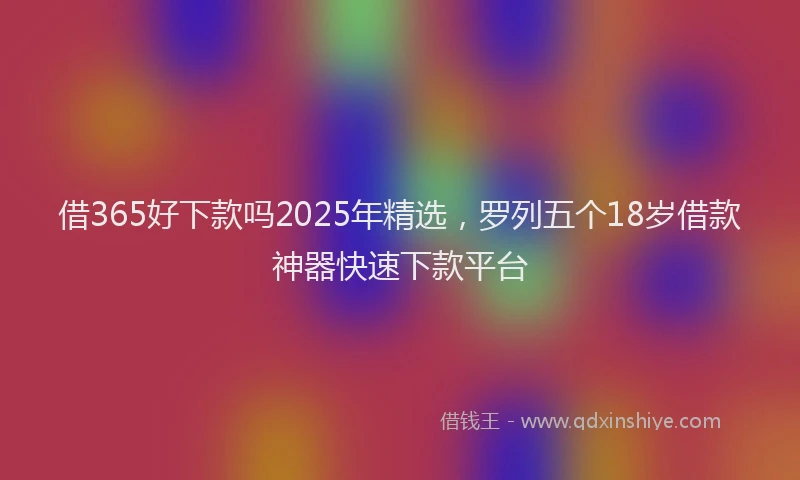 借365好下款吗2025年精选，罗列五个18岁借款神器快速下款平台