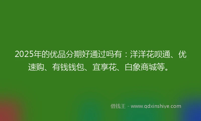 2025年的优品分期好通过吗有：洋洋花呗通、优速购、有钱钱包、宜享花、白象商城等。
