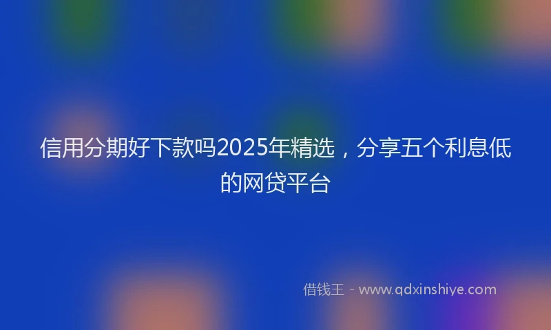 信用分期好下款吗2025年精选，分享五个利息低的网贷平台