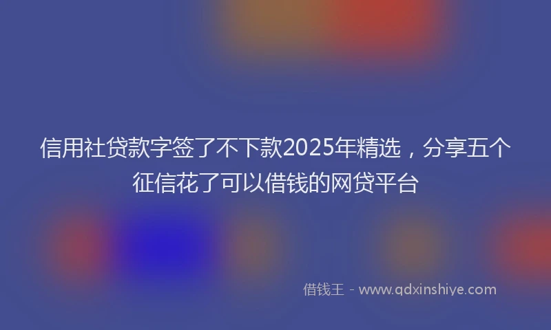 信用社贷款字签了不下款2025年精选，分享五个征信花了可以借钱的网贷平台