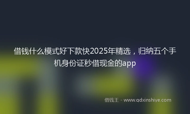 借钱什么模式好下款快2025年精选，归纳五个手机身份证秒借现金的app