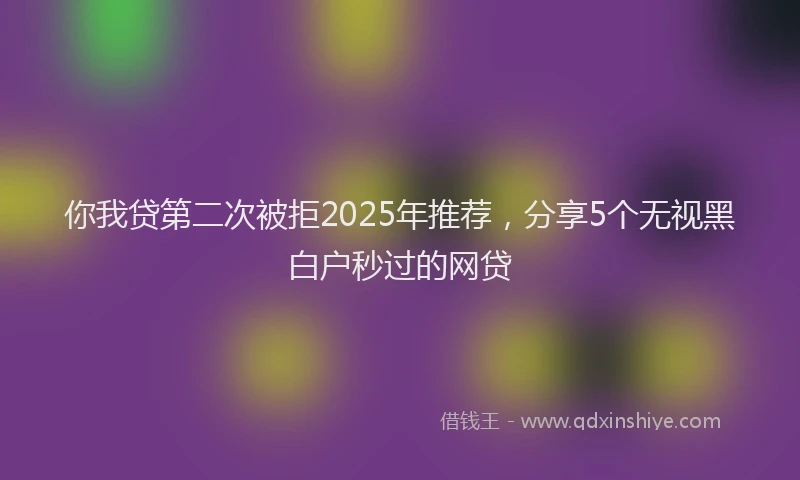 你我贷第二次被拒2025年推荐，分享5个无视黑白户秒过的网贷