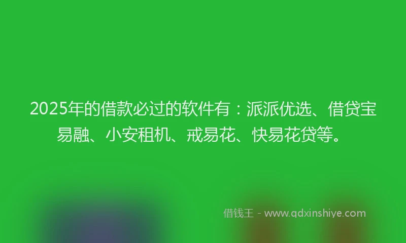 2025年的借款必过的软件有：派派优选、借贷宝易融、小安租机、戒易花、快易花贷等。