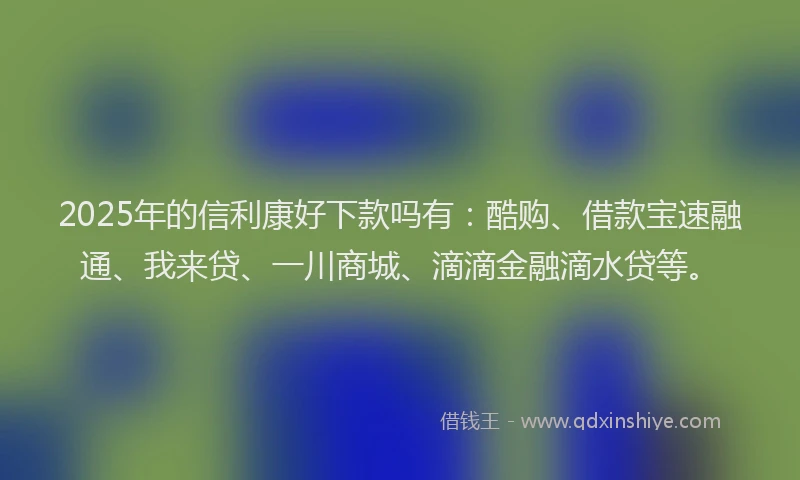 2025年的信利康好下款吗有：酷购、借款宝速融通、我来贷、一川商城、滴滴金融滴水贷等。