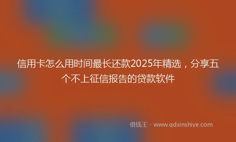 信用卡怎么用时间最长还款2025年精选，分享五个不上征信报告的贷款软件